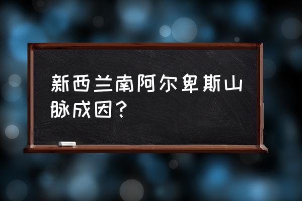 新西兰南阿尔卑斯 新西兰南阿尔卑斯山脉成因？