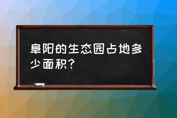 阜阳生态园都有什么 阜阳的生态园占地多少面积？