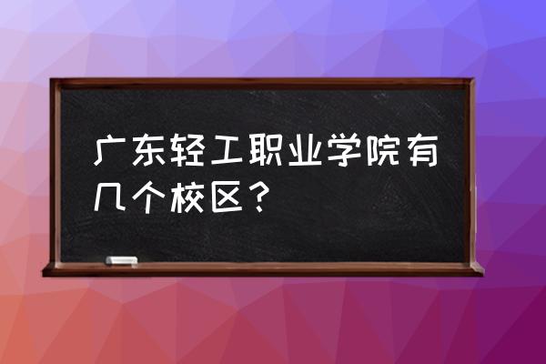 广东轻工在哪 广东轻工职业学院有几个校区？