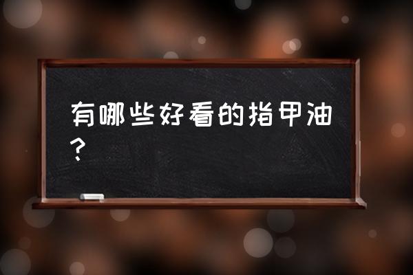 指甲油颜色及名字 有哪些好看的指甲油？