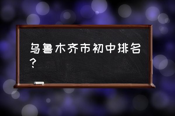 乌鲁木齐市一中排名 乌鲁木齐市初中排名？