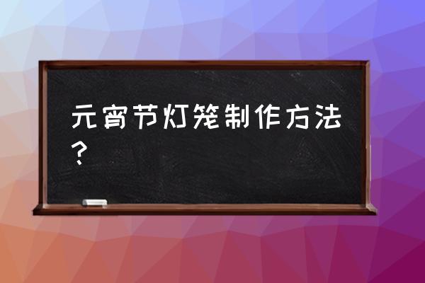 如何制作元宵节灯笼 元宵节灯笼制作方法？