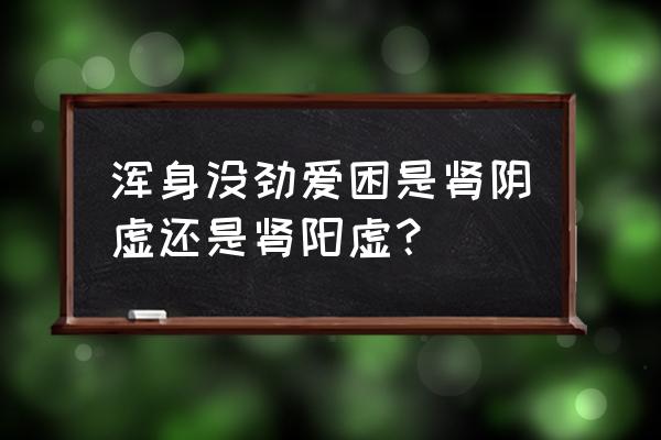 肾虚乏力嗜睡 浑身没劲爱困是肾阴虚还是肾阳虚？