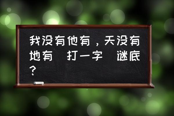 我没有他有天没有 我没有他有，天没有地有(打一字)谜底？