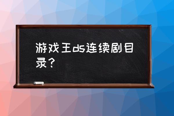 游戏王gx目录表 游戏王ds连续剧目录？