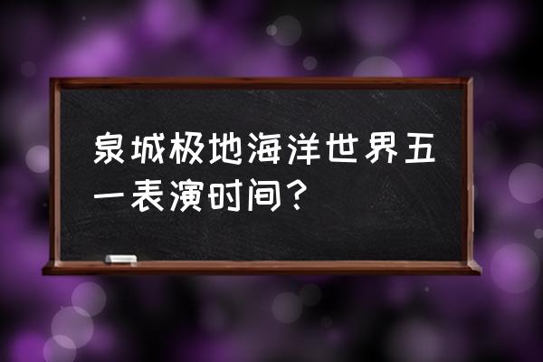 泉城海底世界优惠 泉城极地海洋世界五一表演时间？