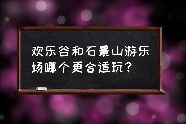 北京石景山游乐园好玩吗 欢乐谷和石景山游乐场哪个更合适玩？