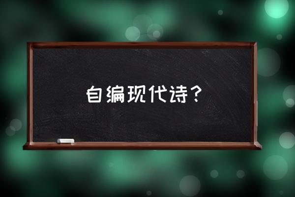 自创简短的现代诗歌 自编现代诗？