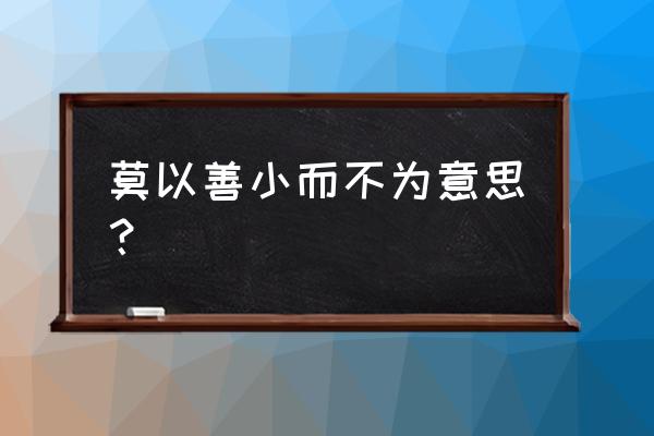 莫以善小而不为什么意思 莫以善小而不为意思？