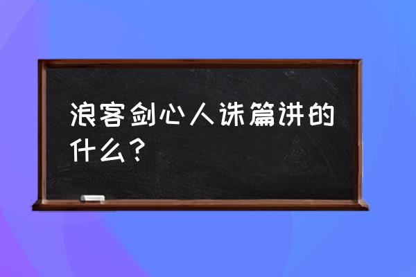 剑客剑心追忆篇和人诛篇 浪客剑心人诛篇讲的什么？