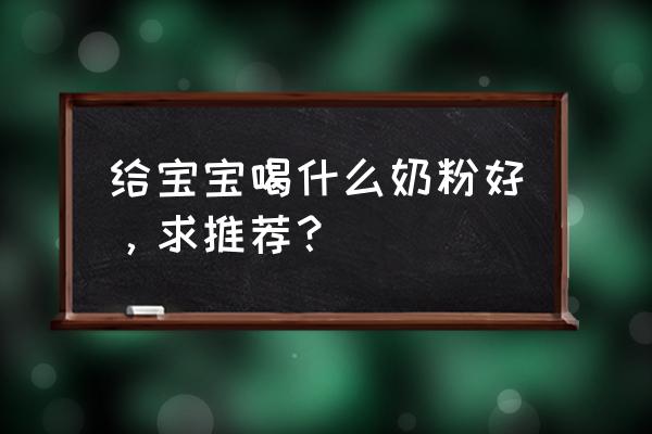 宝宝奶粉哪个牌子好 给宝宝喝什么奶粉好，求推荐？