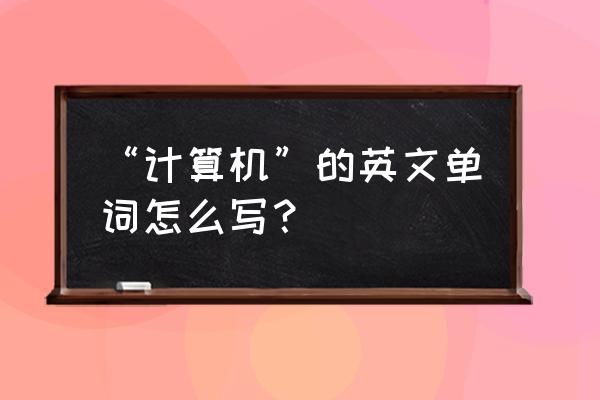 计算机英语词汇大全 “计算机”的英文单词怎么写？