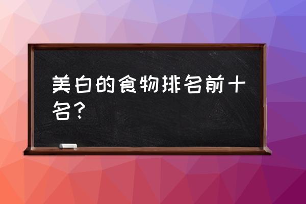 哪些食物可以美白 美白的食物排名前十名？