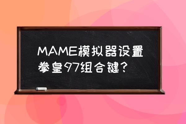 拳皇97模拟器按键 MAME模拟器设置拳皇97组合键？