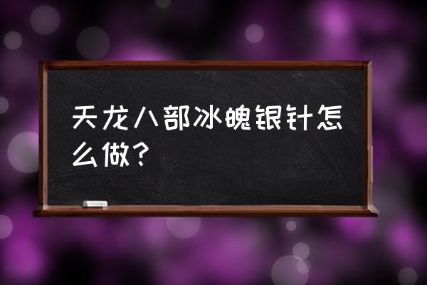 天龙冰魄银针 天龙八部冰魄银针怎么做？