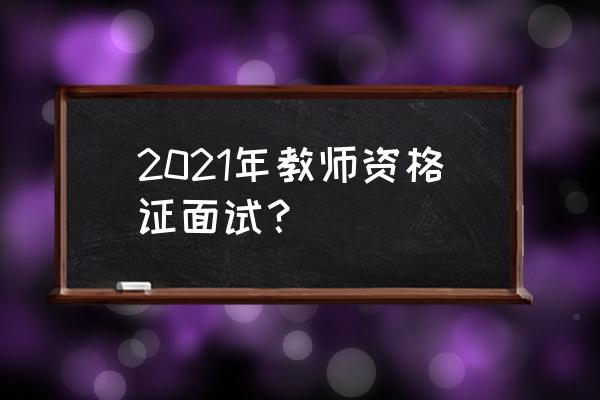 2021教师资格证面试 2021年教师资格证面试？