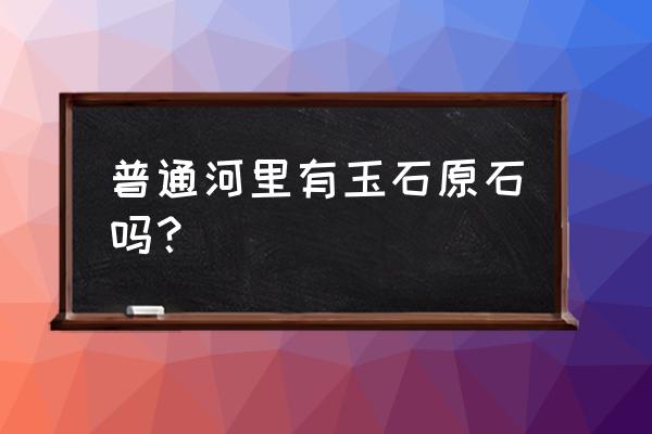 普通河里有玉石原石吗 普通河里有玉石原石吗？