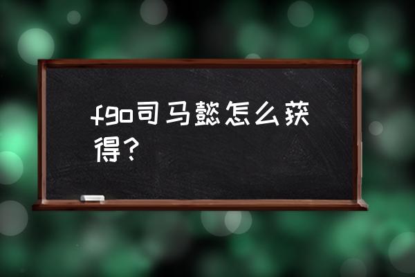 fgo司马懿 fgo司马懿怎么获得？