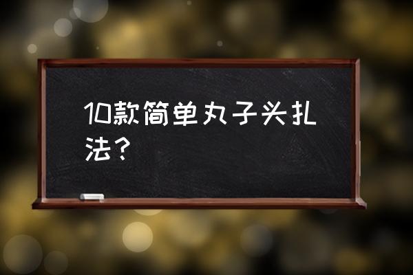 4种简单丸子头怎么扎 10款简单丸子头扎法？