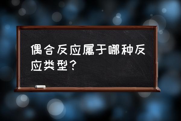 偶合反应属于什么反应 偶合反应属于哪种反应类型？