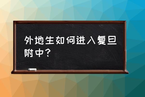 复旦二附中怎么进 外地生如何进入复旦附中？