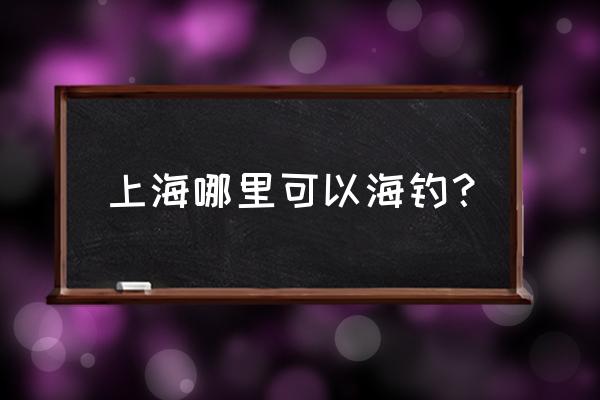 上海哪里可以海钓 上海哪里可以海钓？