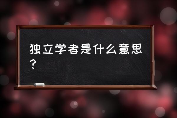 独立学者和学者的区别 独立学者是什么意思？