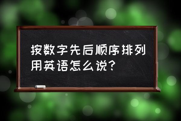 按顺序排列英文 按数字先后顺序排列用英语怎么说？