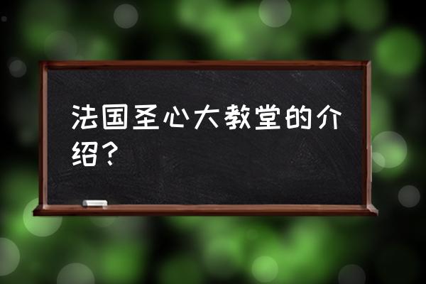 圣心大教堂是什么教 法国圣心大教堂的介绍？