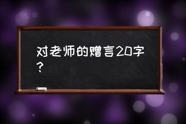 给老师的赠言20字 对老师的赠言20字？