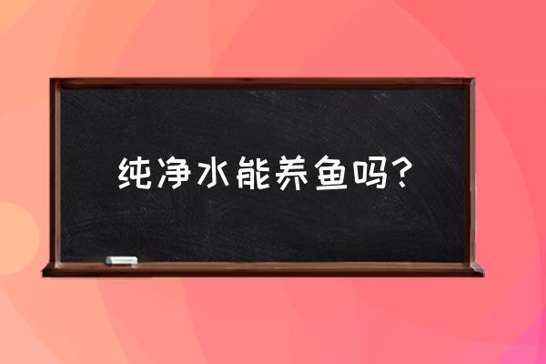 纯净水能养鱼吗 纯净水能养鱼吗？