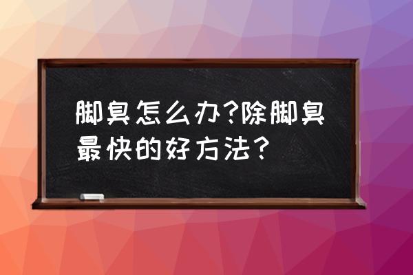 除脚臭的好办法 脚臭怎么办?除脚臭最快的好方法？