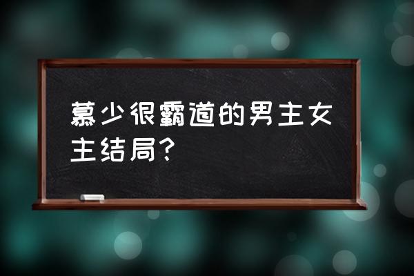 慕少请节制 慕少很霸道的男主女主结局？