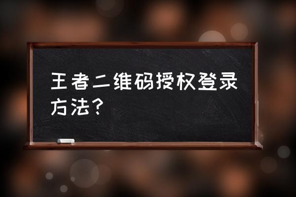 王者扫码登录 王者二维码授权登录方法？