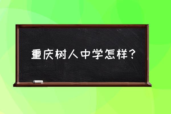 重庆树人中学 重庆树人中学怎样？