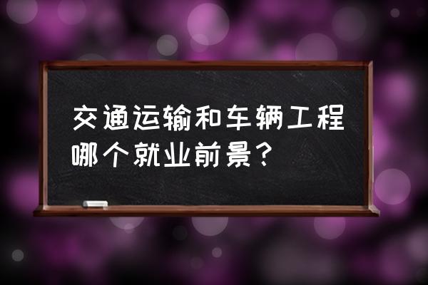 2020年车辆工程就业形势 交通运输和车辆工程哪个就业前景？