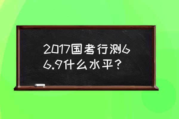 2017国考行测 2017国考行测66.9什么水平？