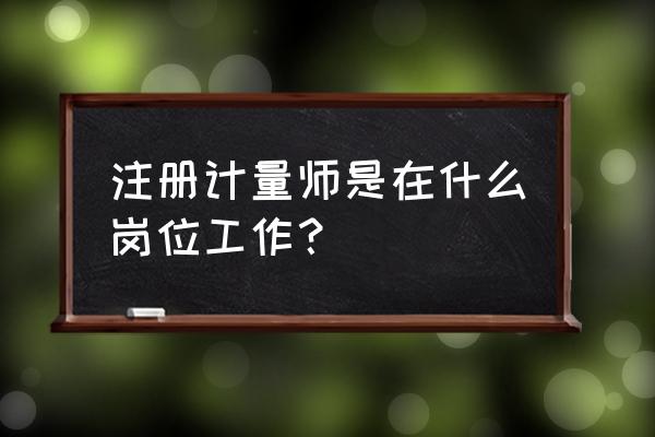 注册计量师是干什么的 注册计量师是在什么岗位工作？