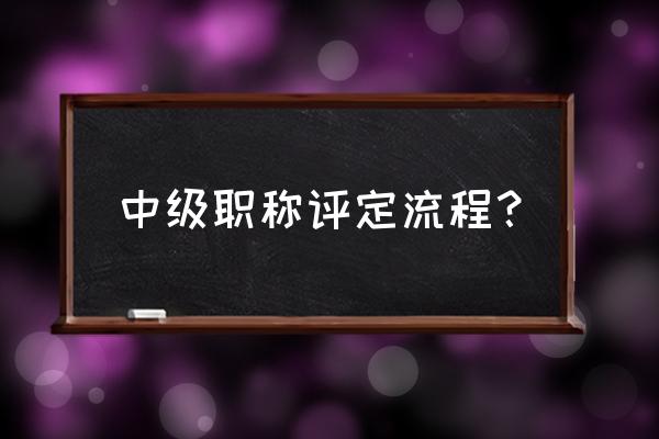 中级职称评定条件及流程 中级职称评定流程？