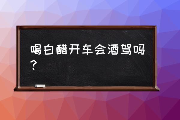 醋酸白实验多白才算是白 喝白醋开车会酒驾吗？