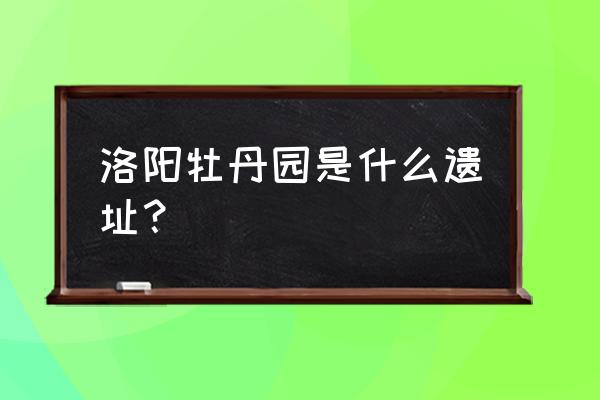 洛阳牡丹园简介 洛阳牡丹园是什么遗址？