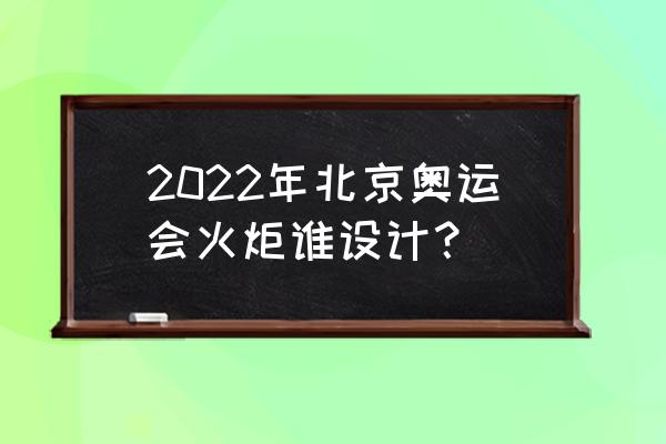 2022奥运会火炬 2022年北京奥运会火炬谁设计？