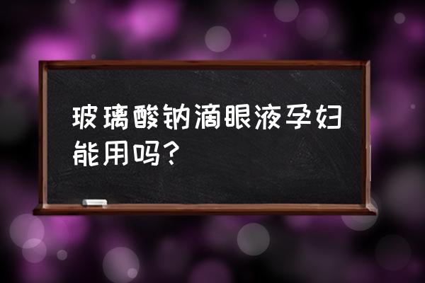 玻璃酸钠滴眼液的禁忌 玻璃酸钠滴眼液孕妇能用吗？