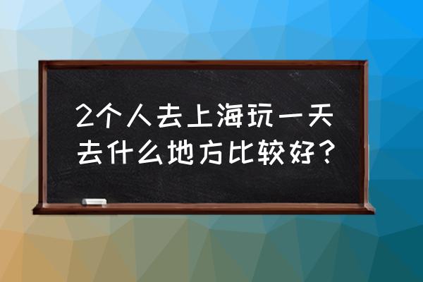 浦东嘉里城有什么好玩的 2个人去上海玩一天去什么地方比较好？