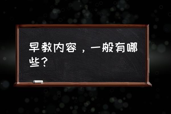 有关早教方面的知识 早教内容，一般有哪些？