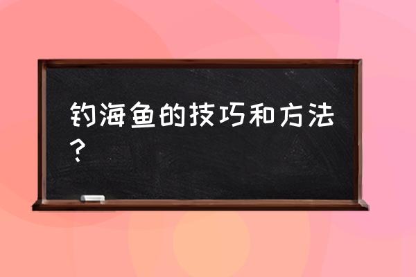 海钓方法与技巧大全 钓海鱼的技巧和方法？