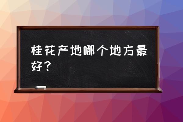 桂花主要产地 桂花产地哪个地方最好？