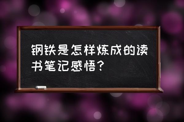 钢铁是怎样练的读书笔记 钢铁是怎样炼成的读书笔记感悟？