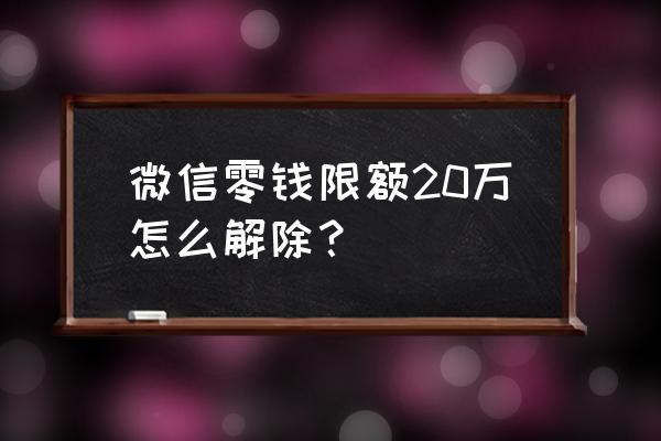 微信零钱提现限额怎么解除 微信零钱限额20万怎么解除？