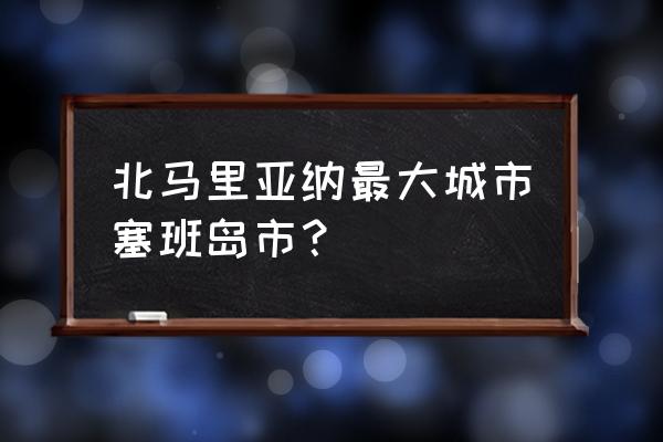 北马里亚纳人口 北马里亚纳最大城市塞班岛市？